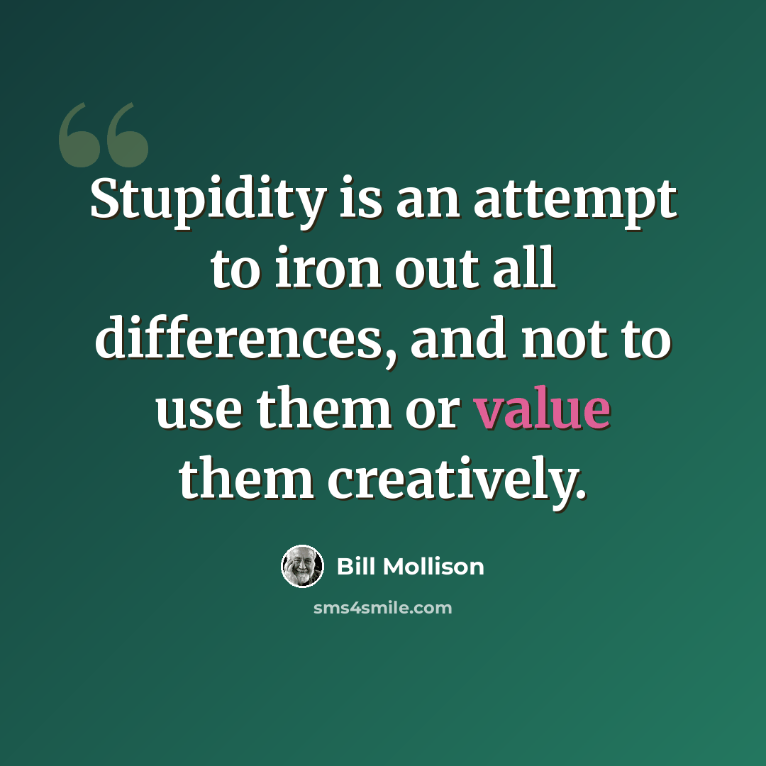 “Stupidity is an attempt to iron out all differences, and not to use them or value them creatively.” quote by Bill Mollison