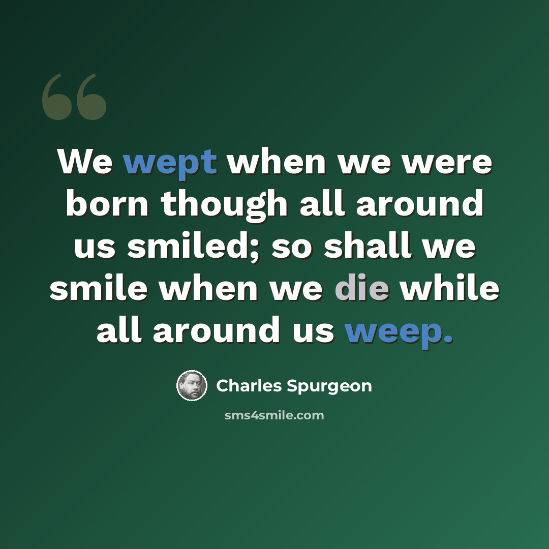 “We wept when we were born though all around us smiled; so shall we smile when we die while all around us weep.” quote by Charles Spurgeon