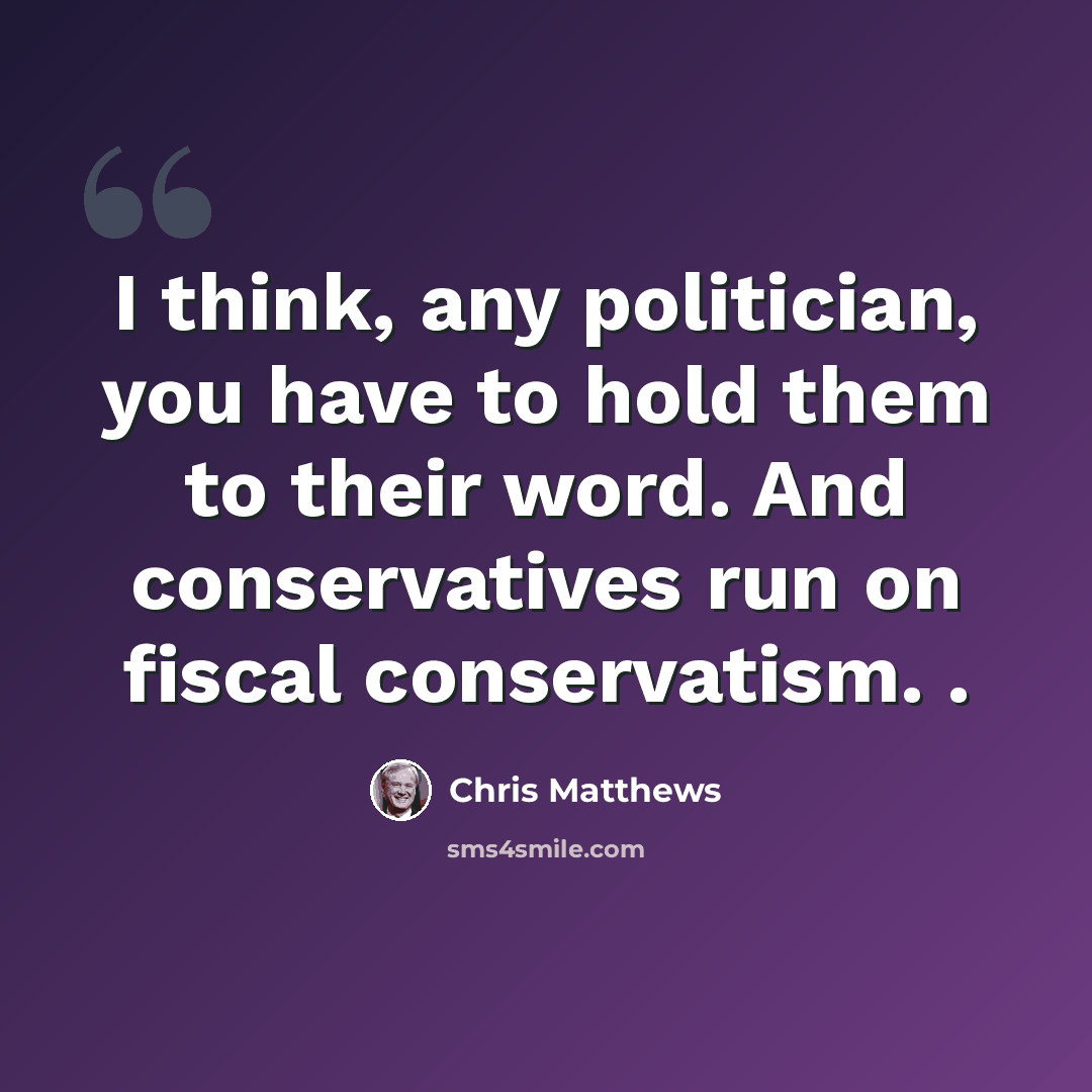 “I think, any politician, you have to hold them to their word. And conservatives run on fiscal conservatism. .” quote by Chris Matthews