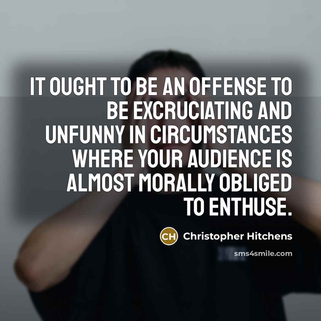 “It ought to be an offense to be excruciating and unfunny in circumstances where your audience is almost morally obliged to enthuse.” quote by Christopher Hitchens