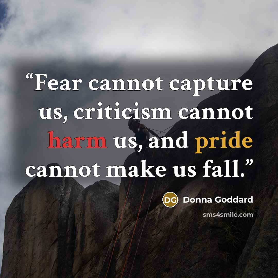 “Fear cannot capture us, criticism cannot harm us, and pride cannot make us fall.” quote by Donna Goddard