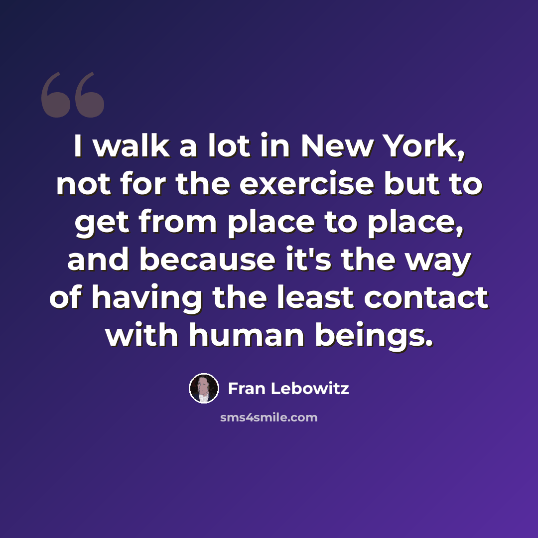 “I walk a lot in New York, not for the exercise but to get from place to place, and because it's the way of having the least contact with human beings.” quote by Fran Lebowitz
