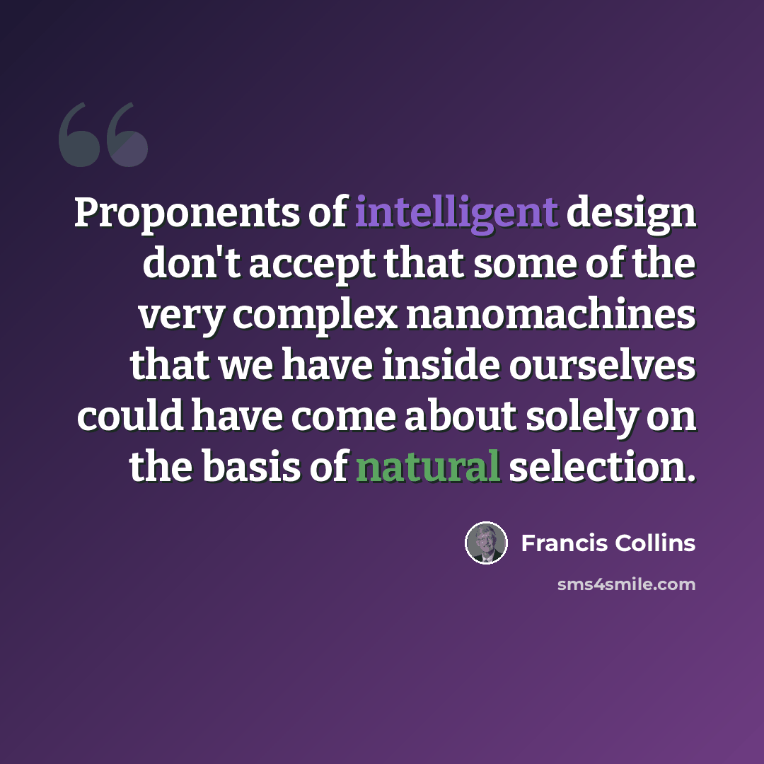 “Proponents of intelligent design don't accept that some of the very complex nanomachines that we have inside ourselves could have come about solely on the basis of natural selection.” quote by Francis Collins