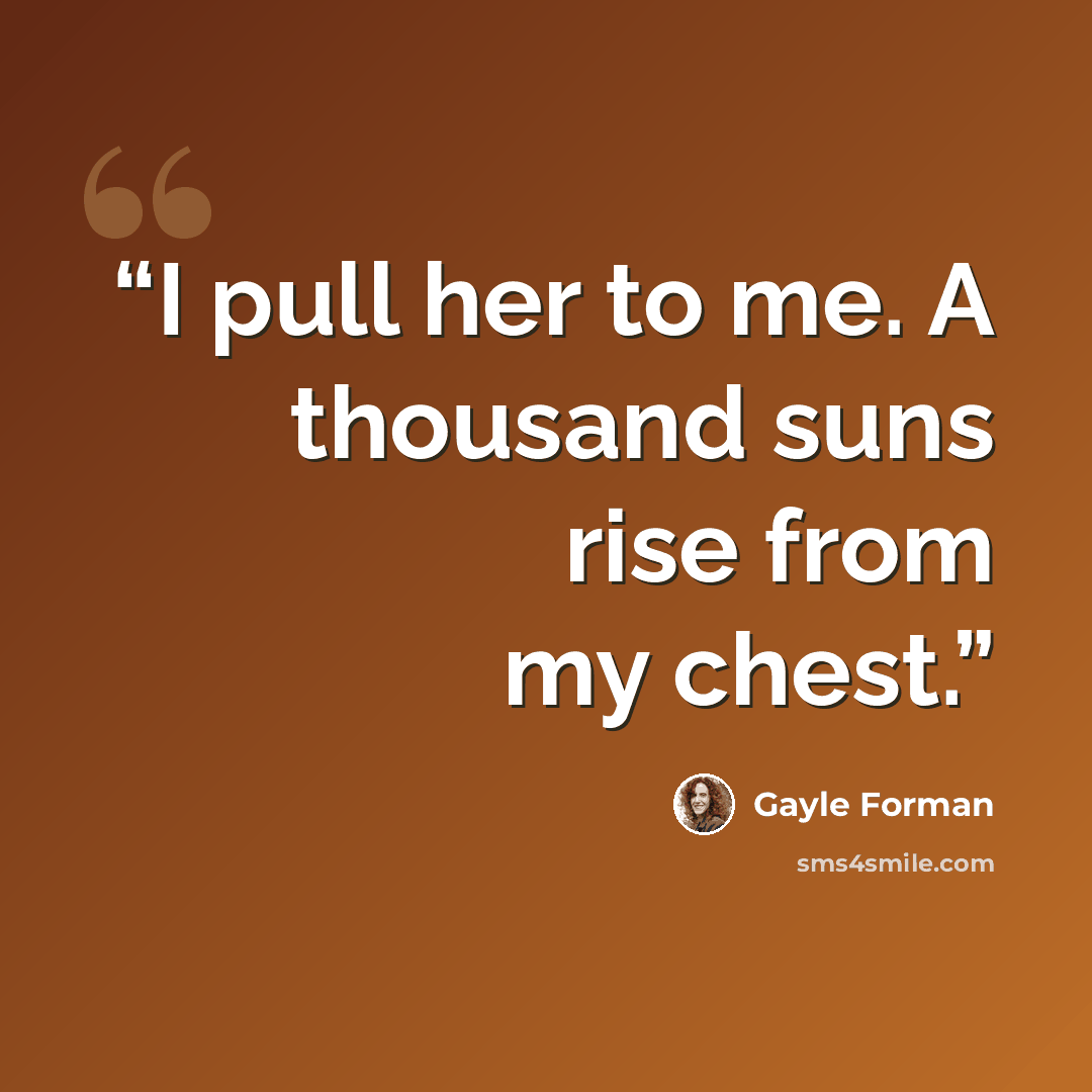 “I pull her to me. A thousand suns rise from my chest.” quote by Gayle Forman