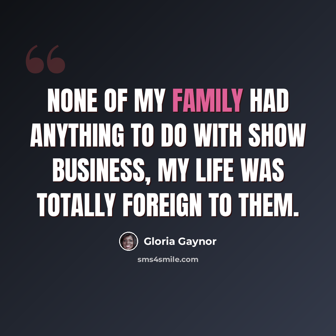 “None of my family had anything to do with show business, my life was totally foreign to them.” quote by Gloria Gaynor
