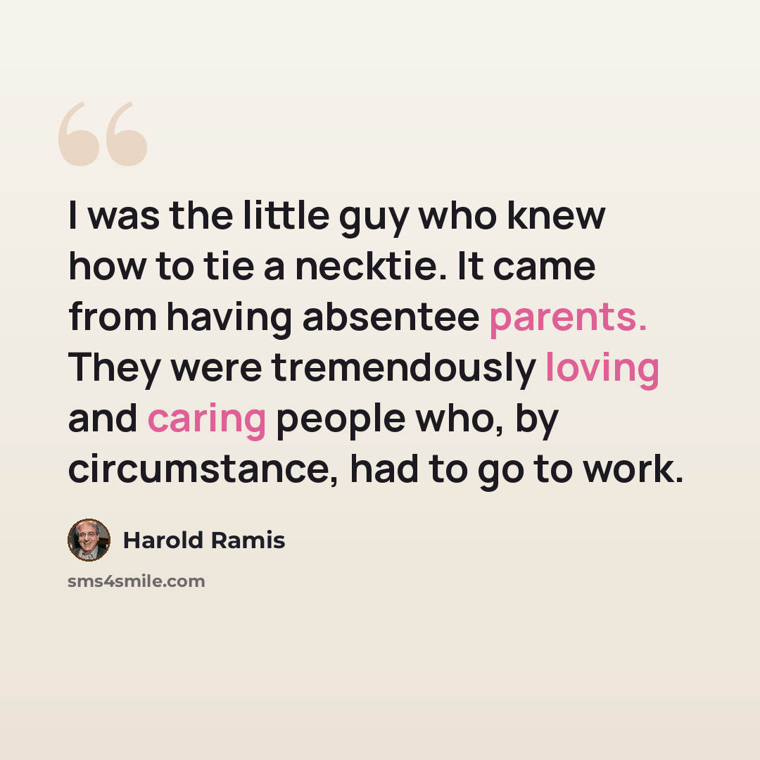 “I was the little guy who knew how to tie a necktie. It came from having absentee parents. They were tremendously loving and caring people who, by circumstance, had to go to work.” quote by Harold Ramis