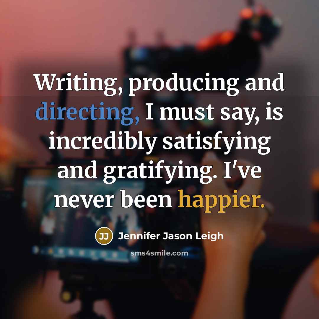 “Writing, producing and directing, I must say, is incredibly satisfying and gratifying. I've never been happier.” quote by Jennifer Jason Leigh