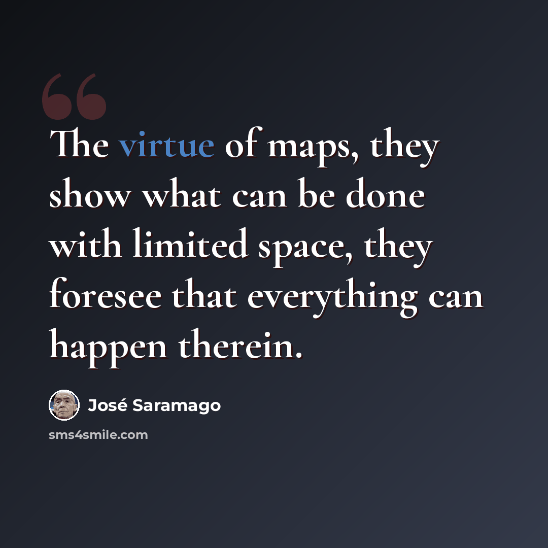 “The virtue of maps, they show what can be done with limited space, they foresee that everything can happen therein.” quote by Jose Saramago
