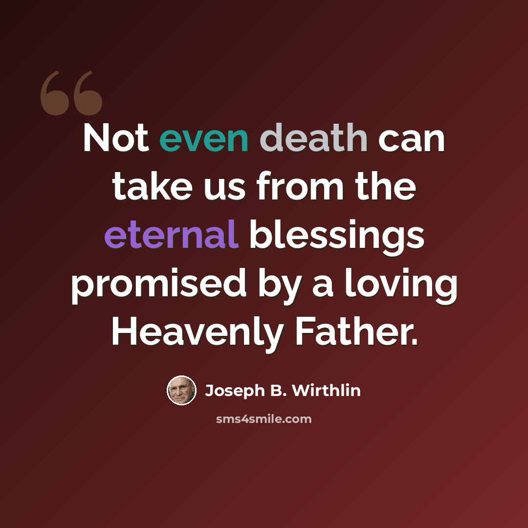 “Not even death can take us from the eternal blessings promised by a loving Heavenly Father.” quote by Joseph B. Wirthlin
