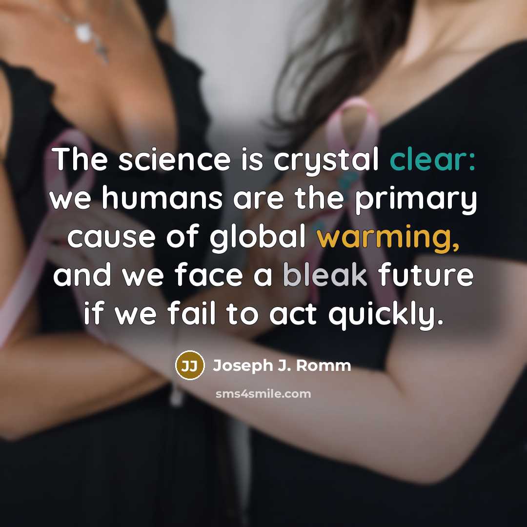 “The science is crystal clear: we humans are the primary cause of global warming, and we face a bleak future if we fail to act quickly.” quote by Joseph J. Romm