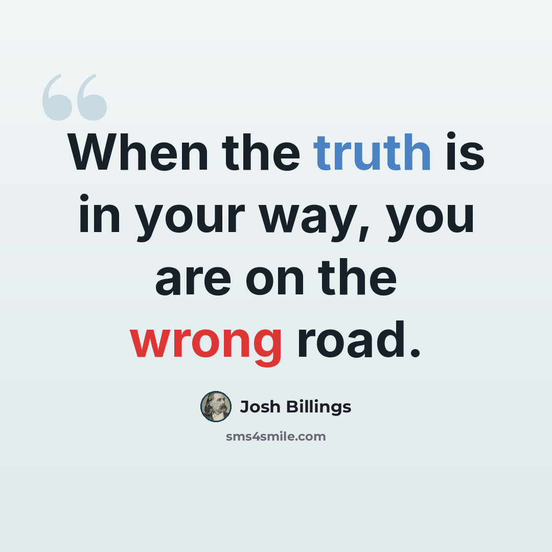 “When the truth is in your way, you are on the wrong road.” quote by Josh Billings