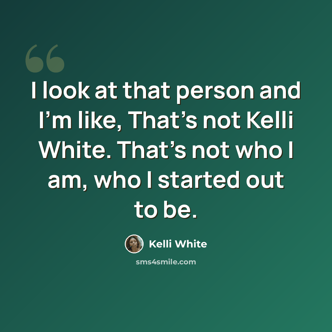 “I look at that person and I'm like, That's not Kelli White. That's not who I am, who I started out to be.” quote by Kelli White