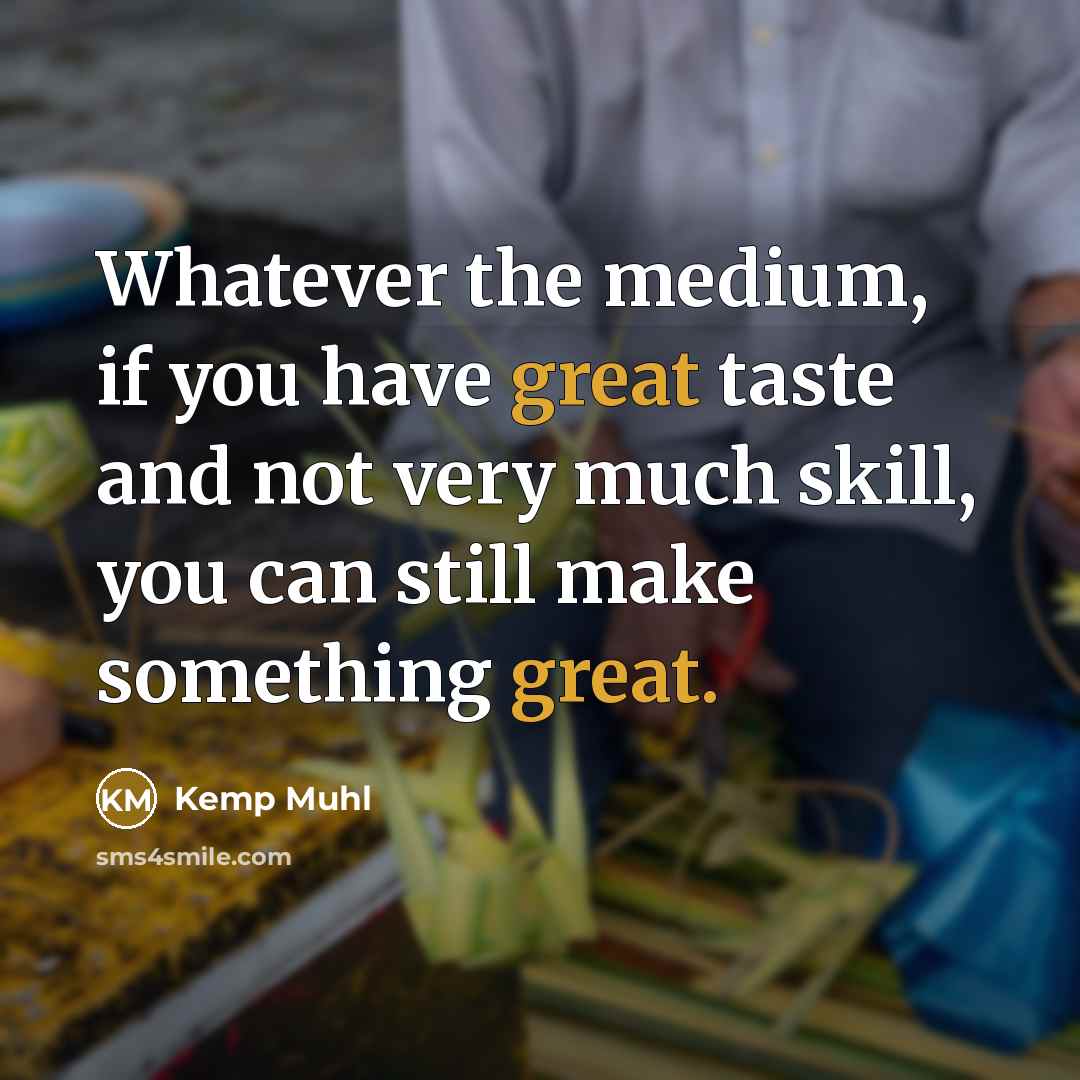 “Whatever the medium, if you have great taste and not very much skill, you can still make something great.” quote by Kemp Muhl