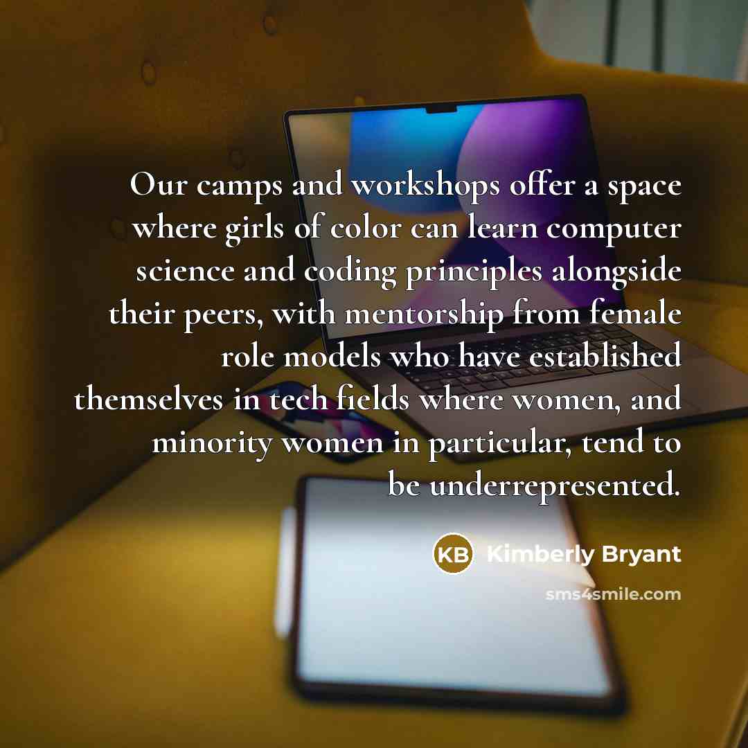 “Our camps and workshops offer a space where girls of color can learn computer science and coding principles alongside their peers, with mentorship from female role models who have established themselves in tech fields where women, and minority women in particular, tend to be underrepresented.” quote by Kimberly Bryant