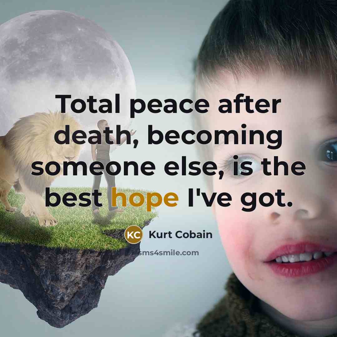 “Total peace after death, becoming someone else, is the best hope I've got.” quote by Kurt Cobain