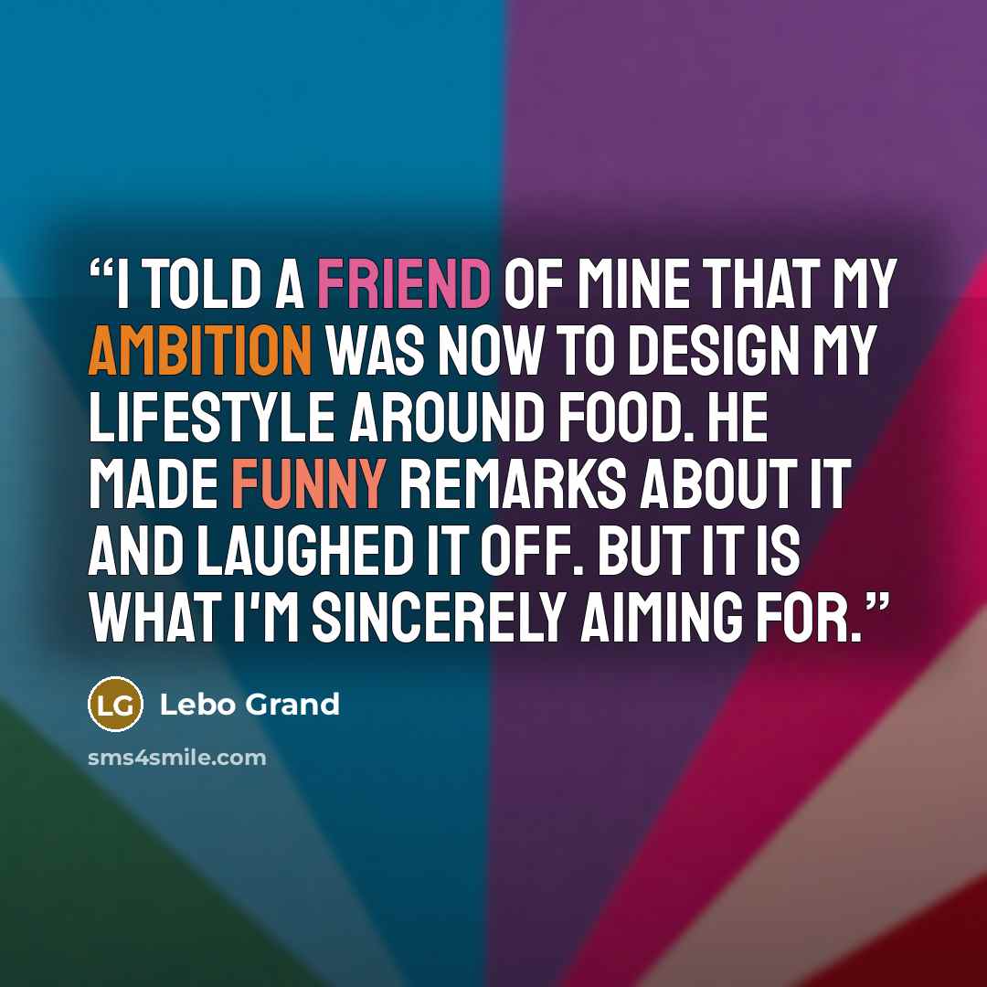 “I told a friend of mine that my ambition was now to design my lifestyle around food. He made funny remarks about it and laughed it off. But it is what I'm sincerely aiming for.” quote by Lebo Grand
