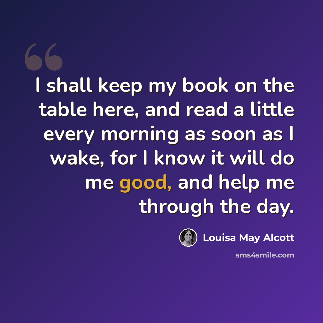 “I shall keep my book on the table here, and read a little every morning as soon as I wake, for I know it will do me good, and help me through the day.” quote by Louisa May Alcott