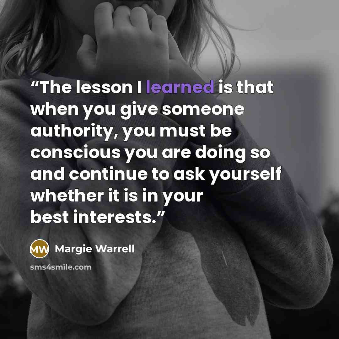 “The lesson I learned is that when you give someone authority, you must be conscious you are doing so and continue to ask yourself whether it is in your best interests.” quote by Margie Warrell