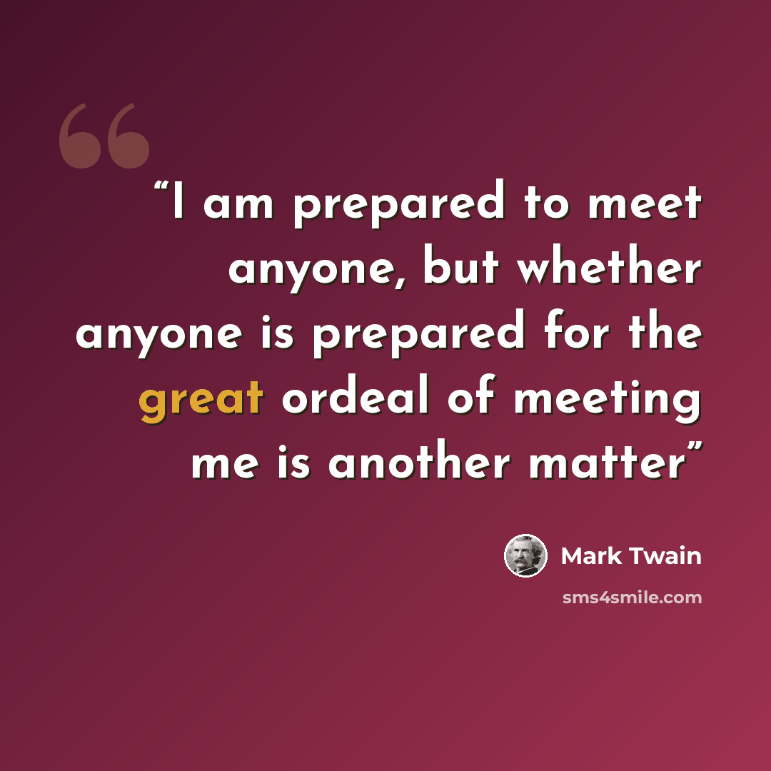 “I am prepared to meet anyone, but whether anyone is prepared for the great ordeal of meeting me is another matter” quote by Mark Twain