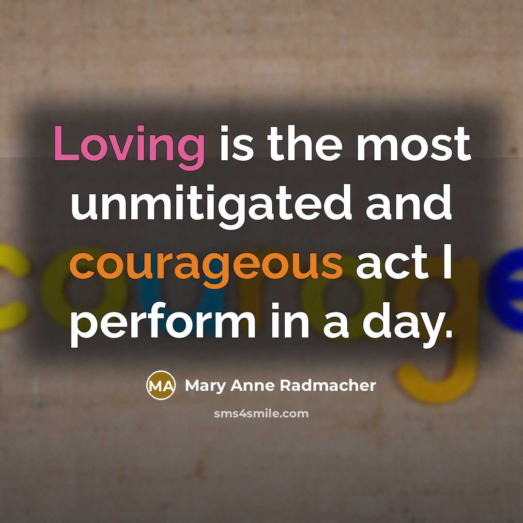 “Loving is the most unmitigated and courageous act I perform in a day.” quote by Mary Anne Radmacher
