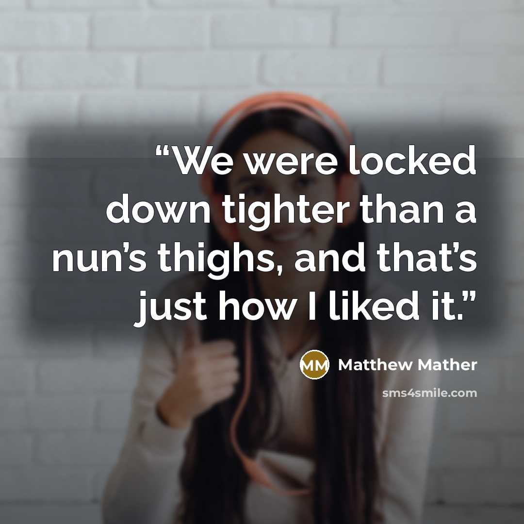 “We were locked down tighter than a nun’s thighs, and that’s just how I liked it.” quote by Matthew Mather