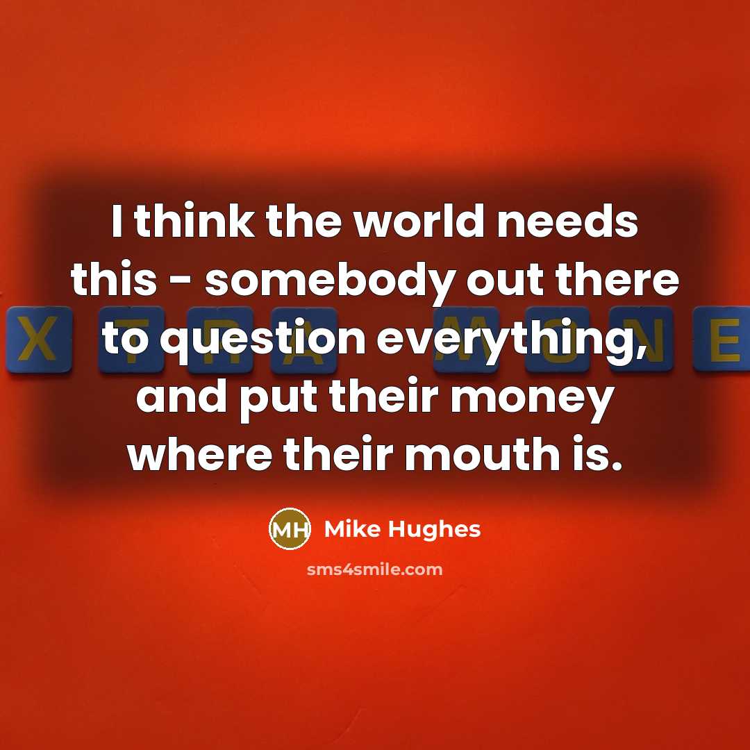 “I think the world needs this - somebody out there to question everything, and put their money where their mouth is.” quote by Mike Hughes