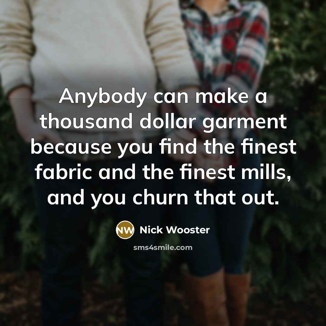 “Anybody can make a thousand dollar garment because you find the finest fabric and the finest mills, and you churn that out.” quote by Nick Wooster