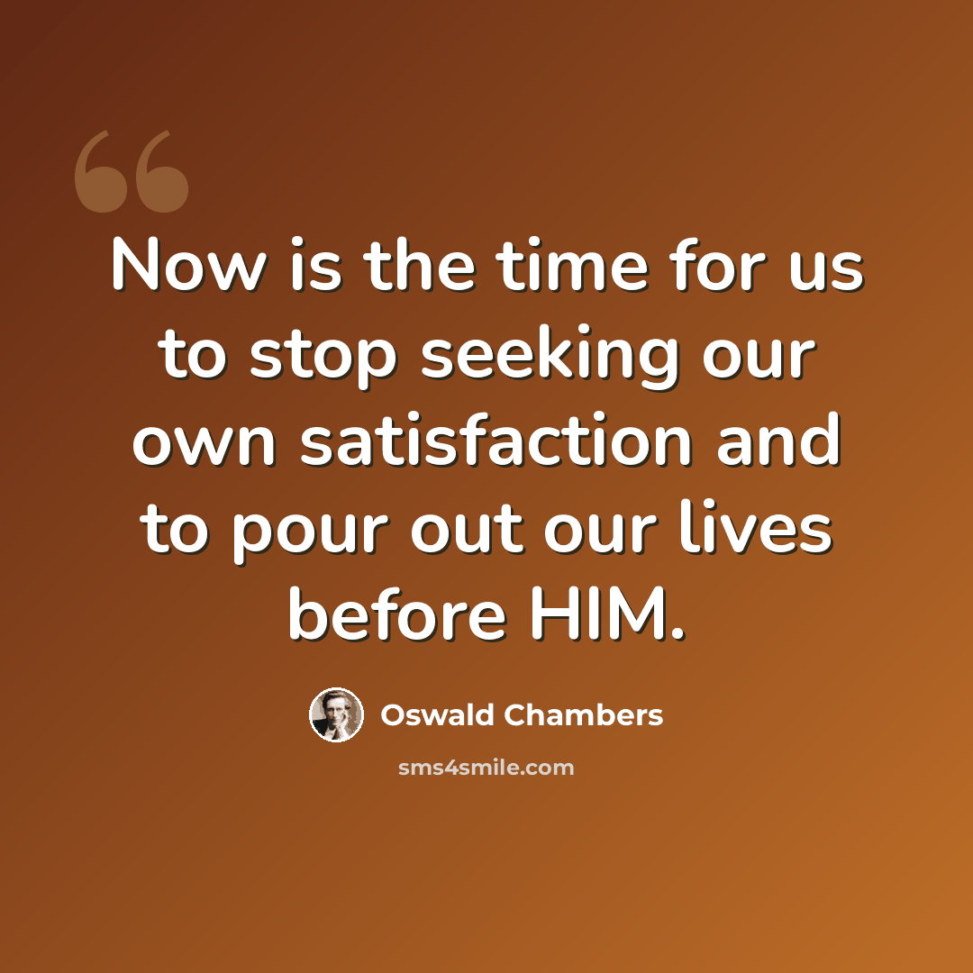 “Now is the time for us to stop seeking our own satisfaction and to pour out our lives before HIM.” quote by Oswald Chambers
