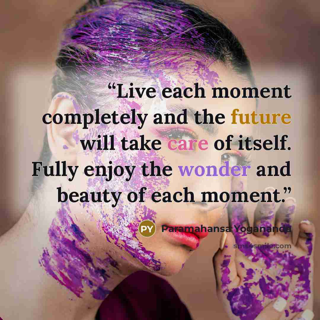 “Live each moment completely and the future will take care of itself. Fully enjoy the wonder and beauty of each moment.” quote by Paramahansa Yogananda