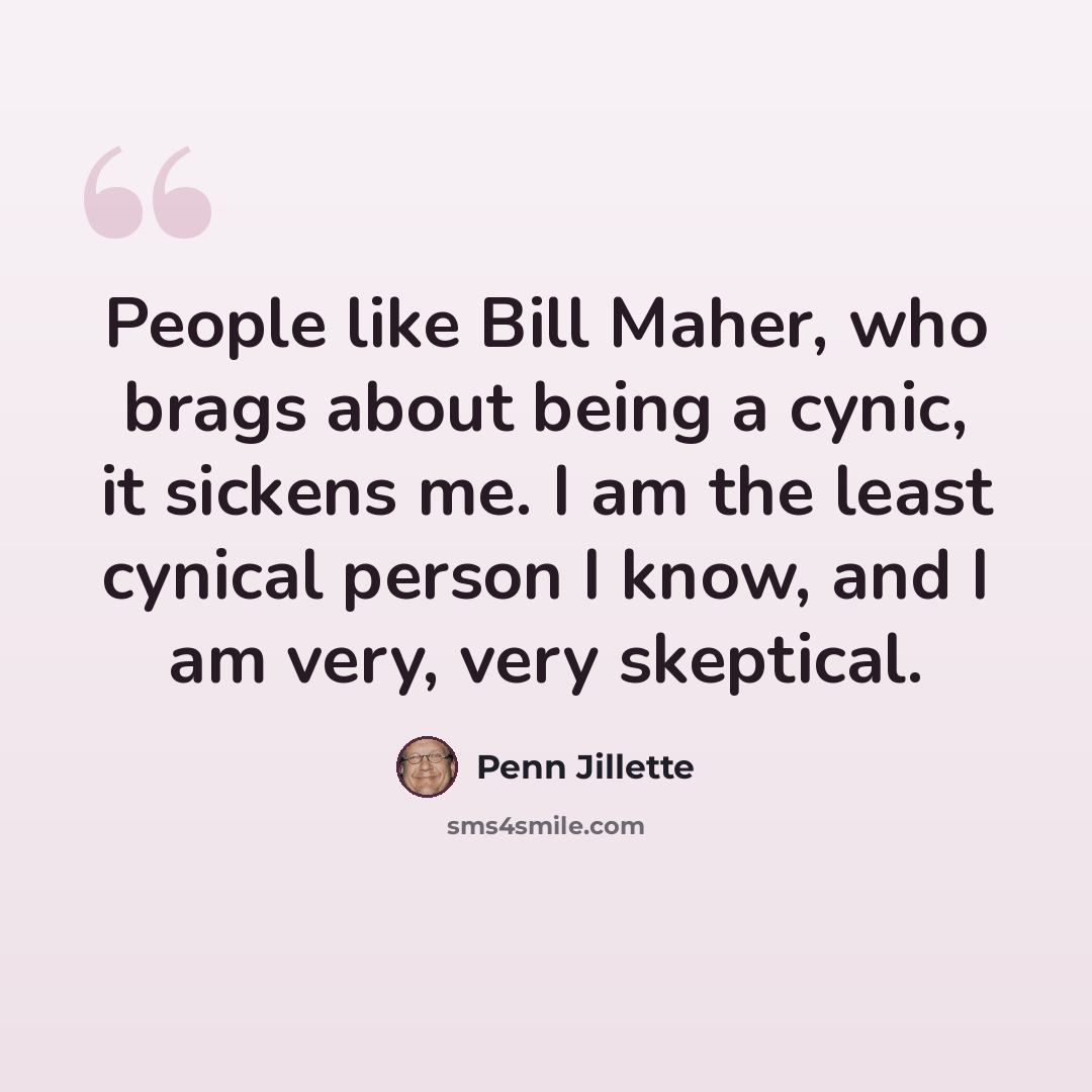 “People like Bill Maher, who brags about being a cynic, it sickens me. I am the least cynical person I know, and I am very, very skeptical.” quote by Penn Jillette