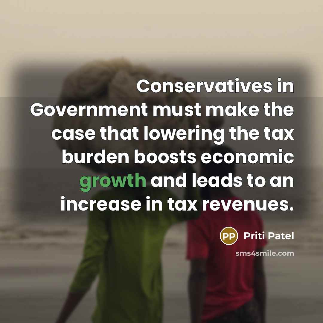“Conservatives in Government must make the case that lowering the tax burden boosts economic growth and leads to an increase in tax revenues.” quote by Priti Patel