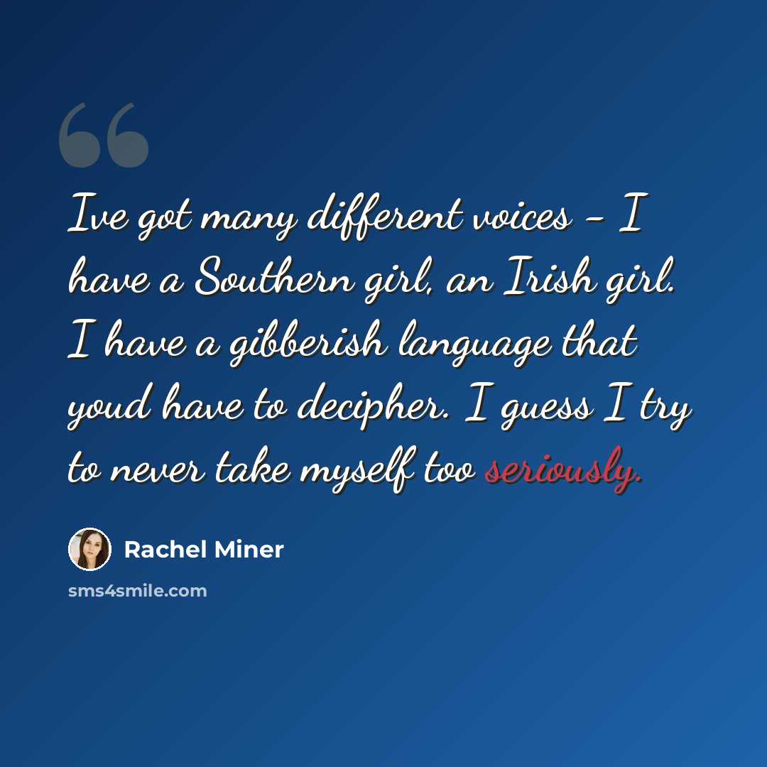 “Ive got many different voices - I have a Southern girl, an Irish girl. I have a gibberish language that youd have to decipher. I guess I try to never take myself too seriously.” quote by Rachel Miner