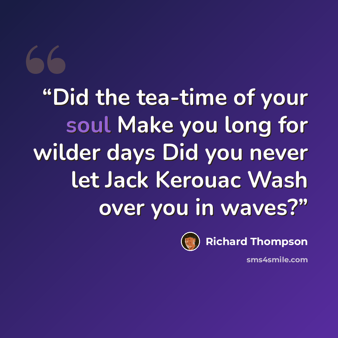 “Did the tea-time of your soul Make you long for wilder days Did you never let Jack Kerouac Wash over you in waves?” quote by Richard Thompson