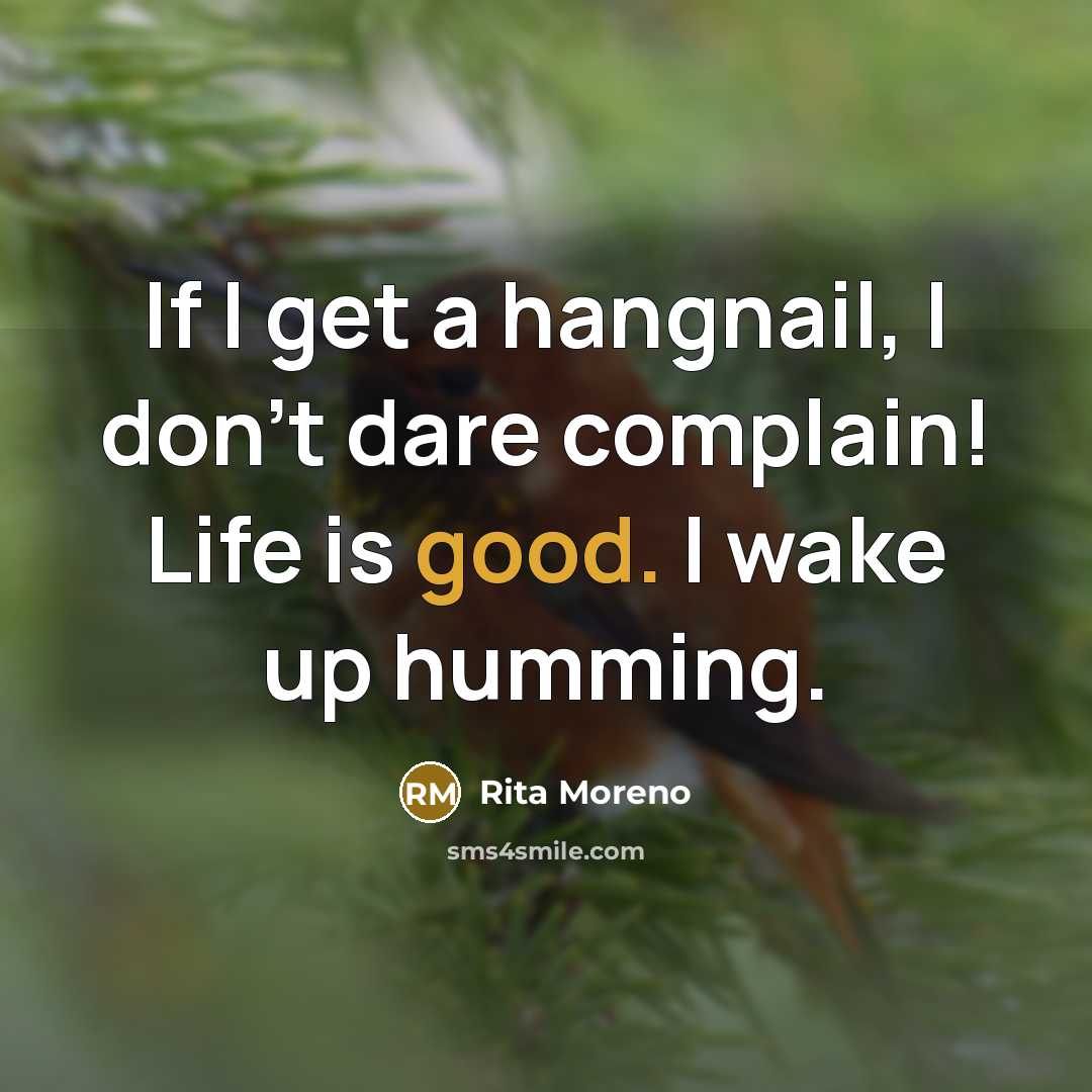 “If I get a hangnail, I don't dare complain! Life is good. I wake up humming.” quote by Rita Moreno