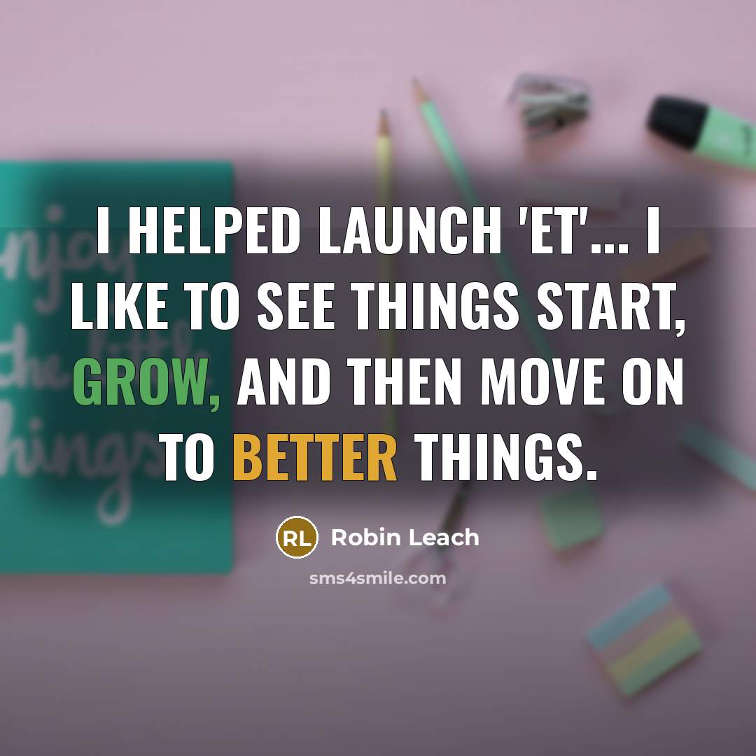 “I helped launch 'ET'... I like to see things start, grow, and then move on to better things.” quote by Robin Leach