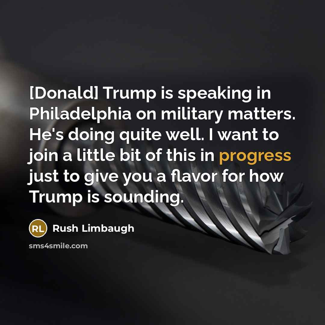 “[Donald] Trump is speaking in Philadelphia on military matters. He's doing quite well. I want to join a little bit of this in progress just to give you a flavor for how Trump is sounding.” quote by Rush Limbaugh