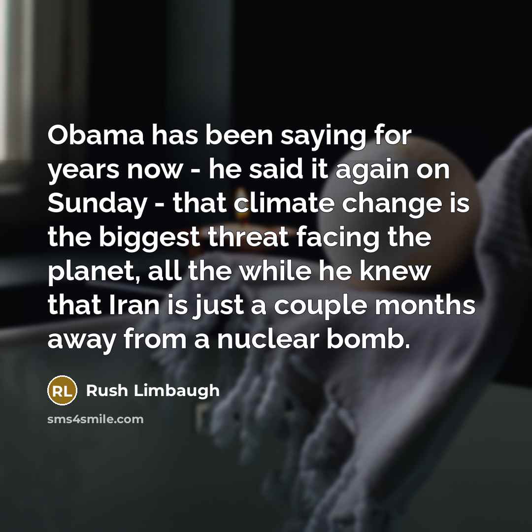 “Obama has been saying for years now - he said it again on Sunday - that climate change is the biggest threat facing the planet, all the while he knew that Iran is just a couple months away from a nuclear bomb.” quote by Rush Limbaugh