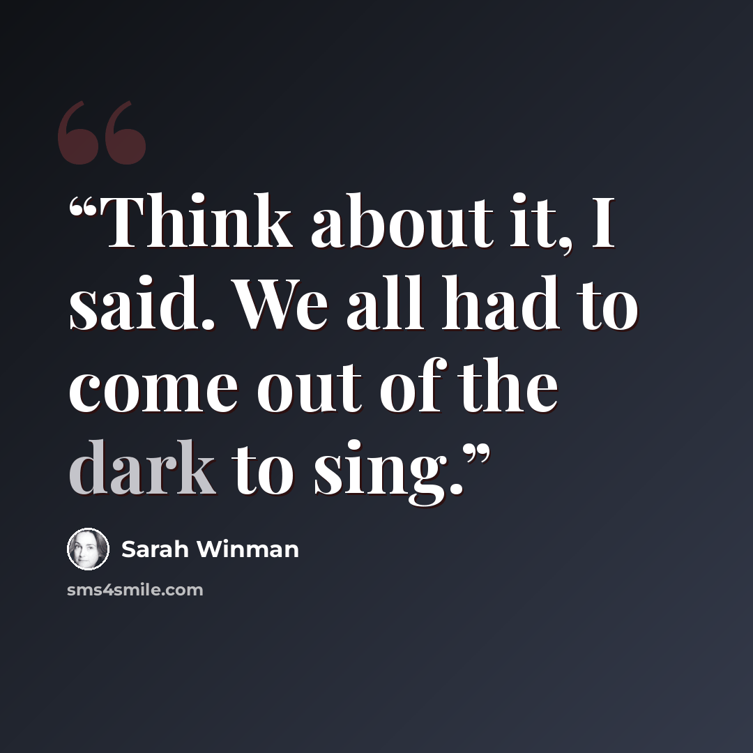 “Think about it, I said. We all had to come out of the dark to sing.” quote by Sarah Winman