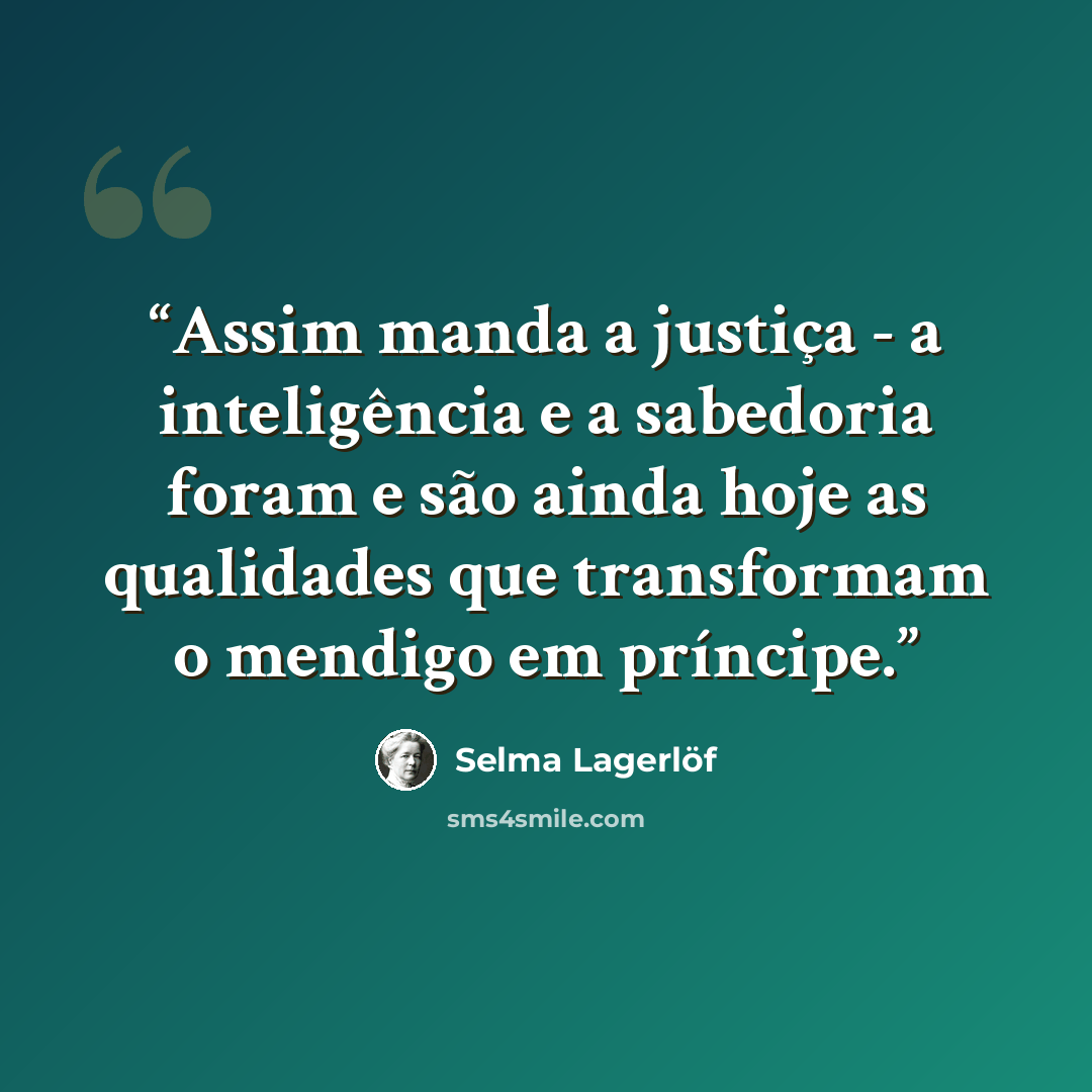 “Assim manda a justiça - a inteligência e a sabedoria foram e são ainda hoje as qualidades que transformam o mendigo em príncipe.” quote by Selma Lagerlöf