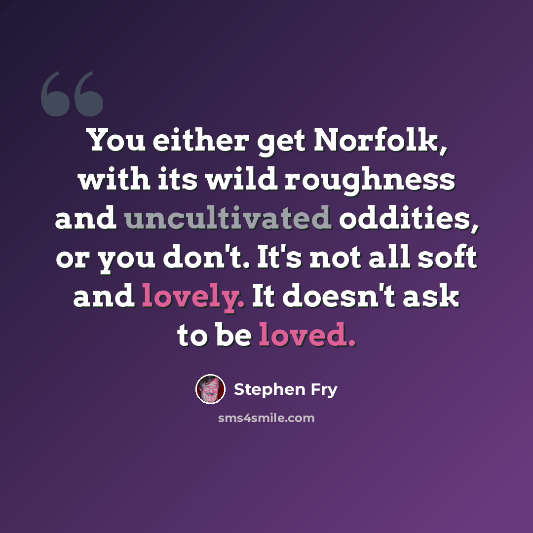 “You either get Norfolk, with its wild roughness and uncultivated oddities, or you don't. It's not all soft and lovely. It doesn't ask to be loved.” quote by Stephen Fry