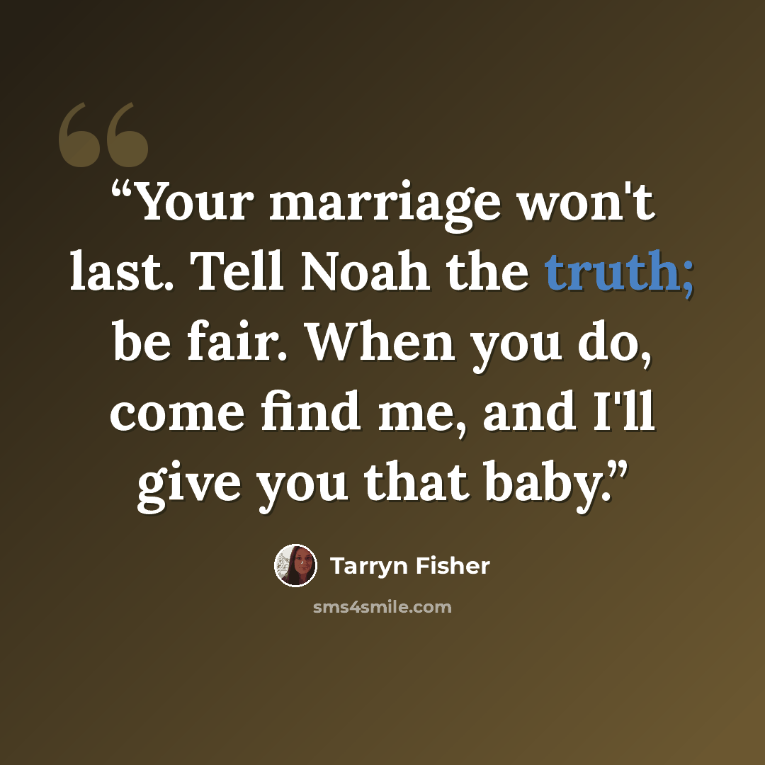 “Your marriage won't last. Tell Noah the truth; be fair. When you do, come find me, and I'll give you that baby.” quote by Tarryn Fisher
