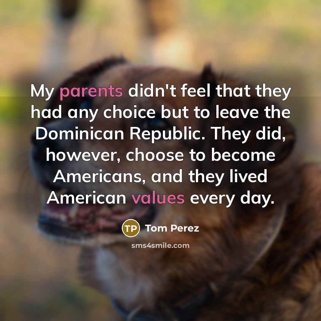 “My parents didn't feel that they had any choice but to leave the Dominican Republic. They did, however, choose to become Americans, and they lived American values every day.” quote by Tom Perez