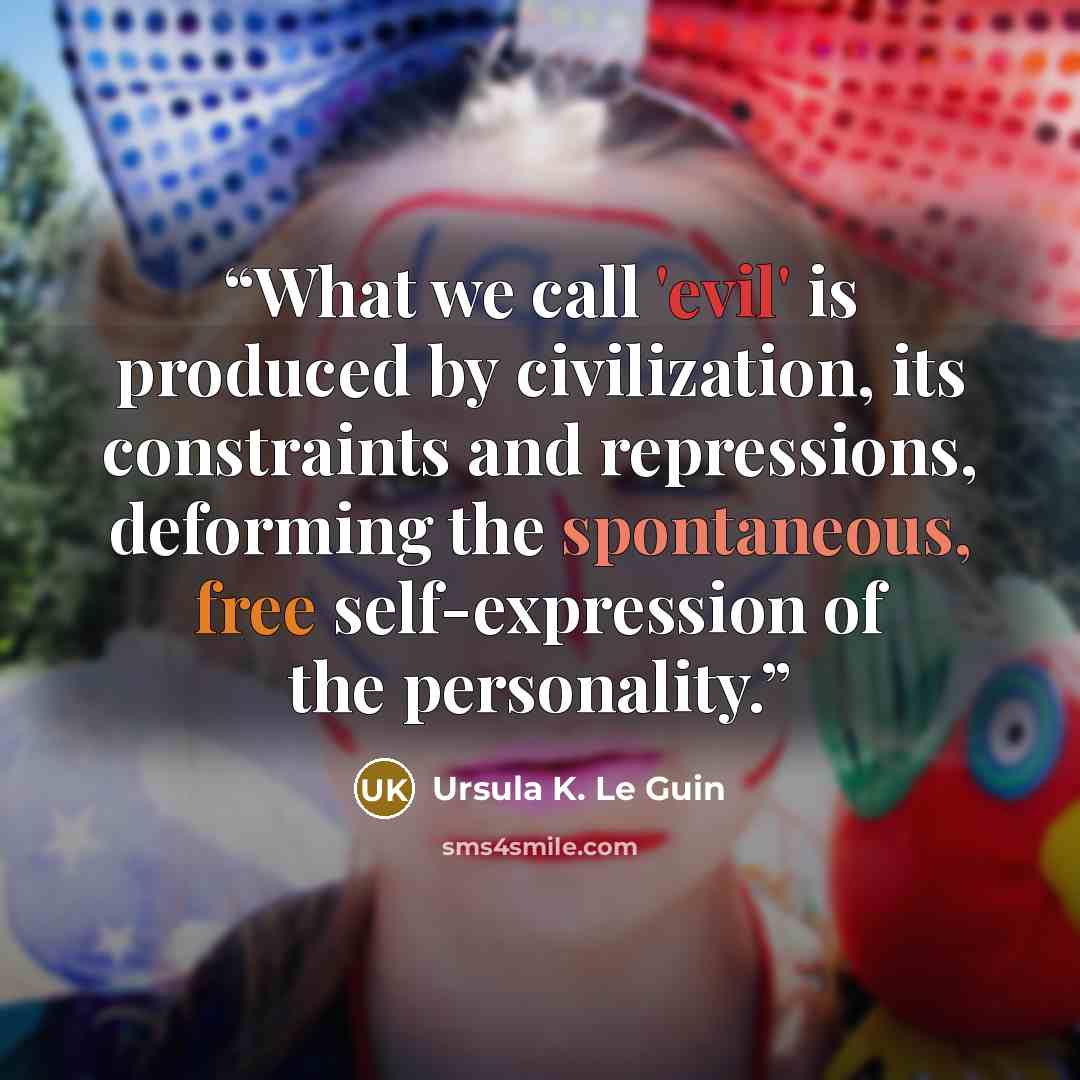 “What we call 'evil' is produced by civilization, its constraints and repressions, deforming the spontaneous, free self-expression of the personality.” quote by Ursula K. Le Guin