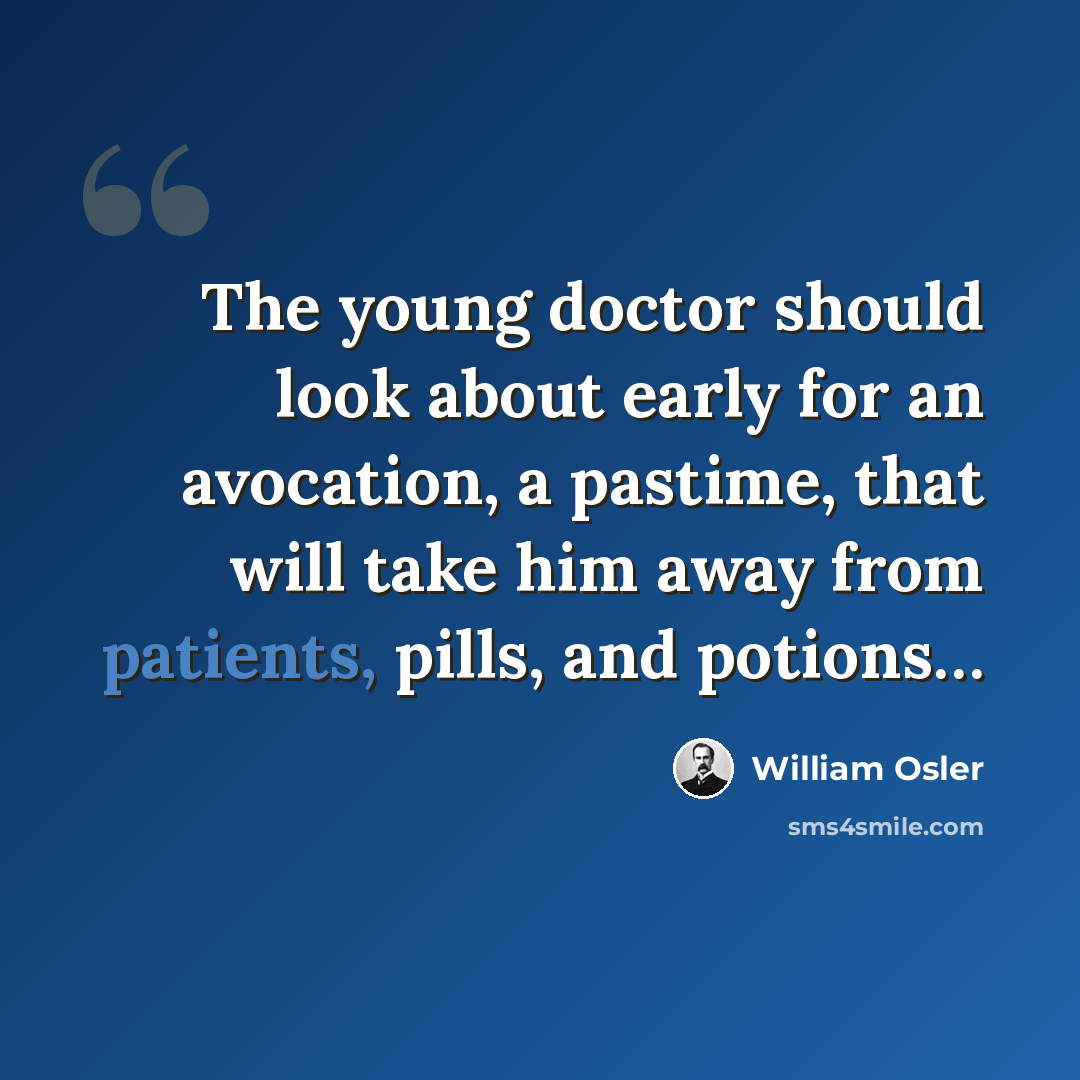 “The young doctor should look about early for an avocation, a pastime, that will take him away from patients, pills, and potions…” quote by William Osler