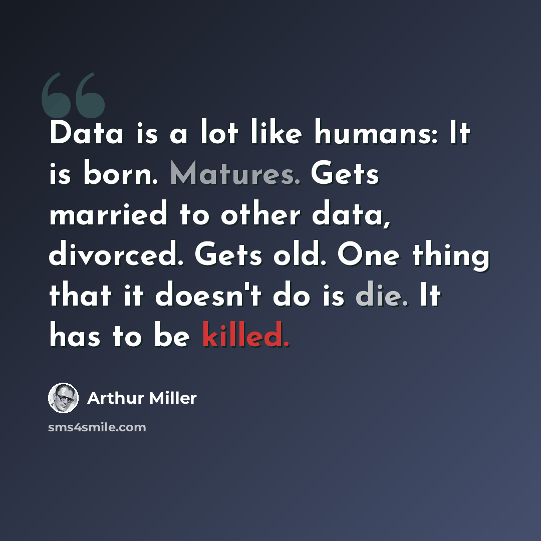 “Data is a lot like humans: It is born. Matures. Gets married to other data, divorced. Gets old. One thing that it doesn't do is die. It has to be killed.” quote by Arthur Miller