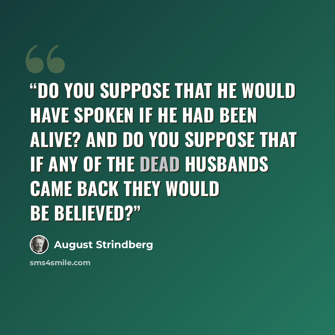 “Do you suppose that he would have spoken if he had been alive? And do you suppose that if any of the dead husbands came back they would be believed?” quote by August Strindberg