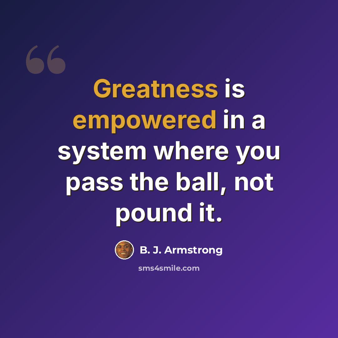 “Greatness is empowered in a system where you pass the ball, not pound it.” quote by B. J. Armstrong