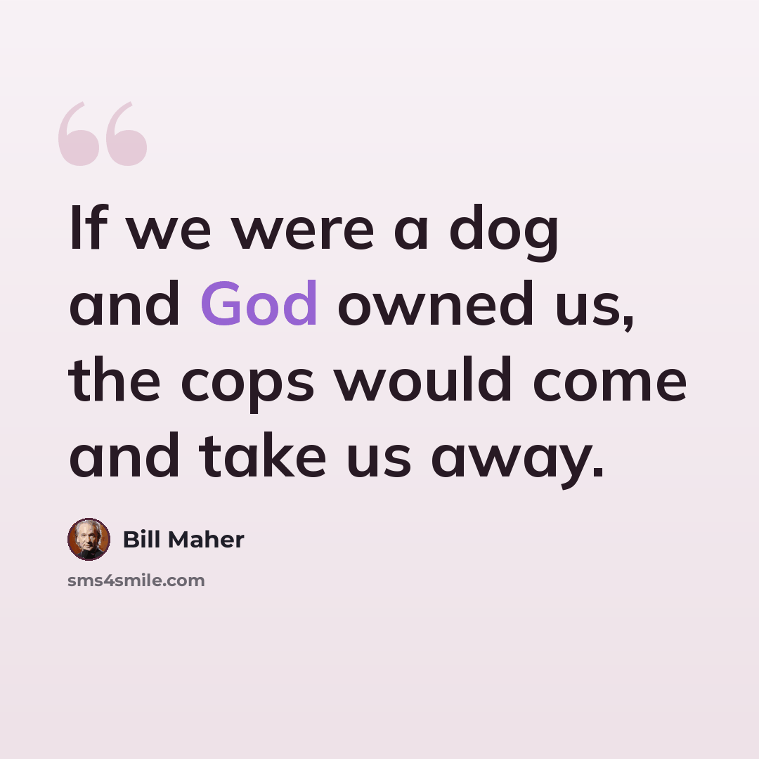“If we were a dog and God owned us, the cops would come and take us away.” quote by Bill Maher