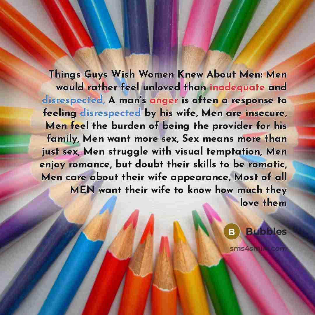 “Things Guys Wish Women Knew About Men: Men would rather feel unloved than inadequate and disrespected, A man's anger is often a response to feeling disrespected by his wife, Men are insecure, Men feel the burden of being the provider for his family, Men want more sex, Sex means more than just sex…” quote by Bubbles