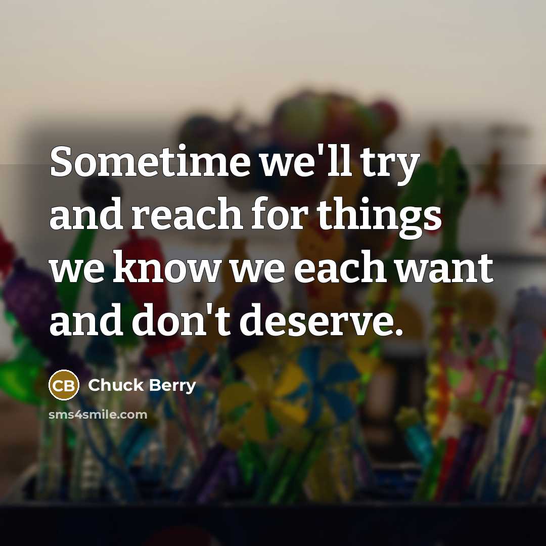 “Sometime we'll try and reach for things we know we each want and don't deserve.” quote by Chuck Berry
